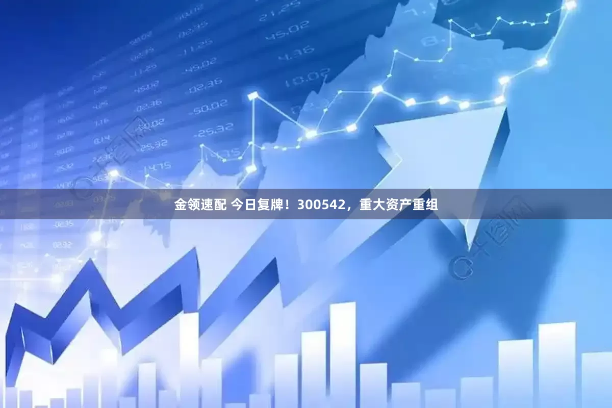 金领速配 今日复牌！300542，重大资产重组