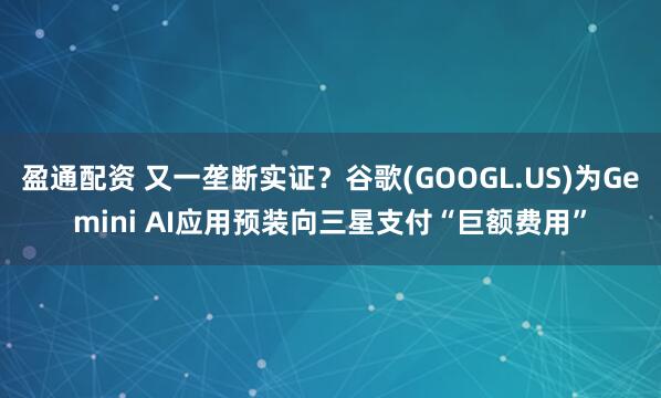 盈通配资 又一垄断实证？谷歌(GOOGL.US)为Gemini AI应用预装向三星支付“巨额费用”