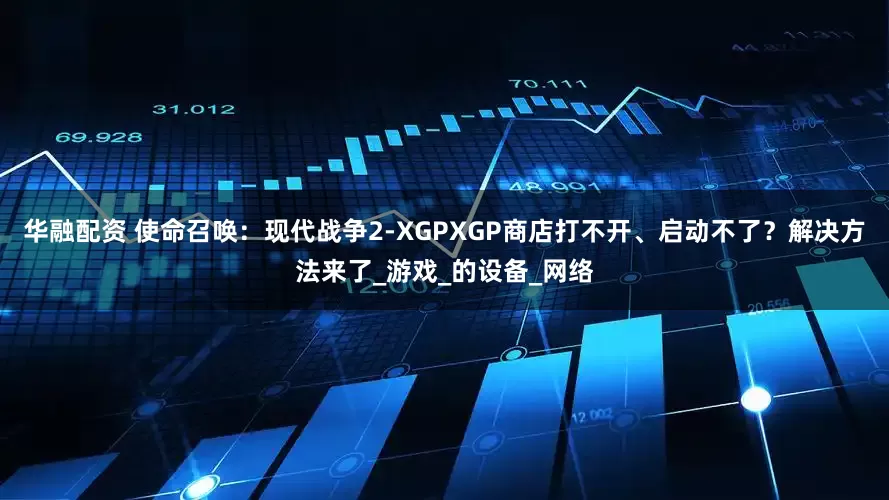 华融配资 使命召唤：现代战争2-XGPXGP商店打不开、启动不了？解决方法来了_游戏_的设备_网络
