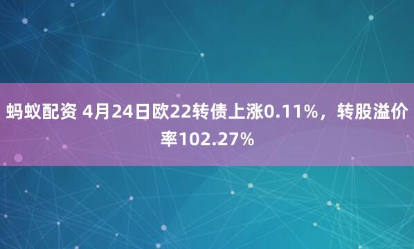 蚂蚁配资 4月24日欧22转债上涨0.11%，转股溢价率102.27%