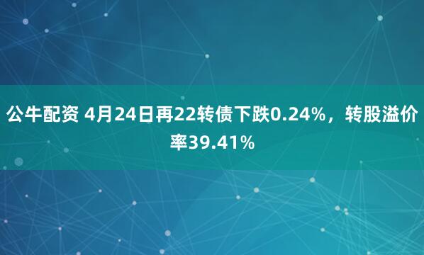 公牛配资 4月24日再22转债下跌0.24%，转股溢价率39.41%