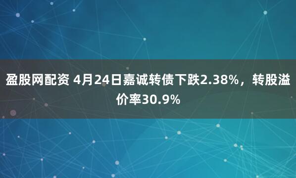 盈股网配资 4月24日嘉诚转债下跌2.38%，转股溢价率30.9%