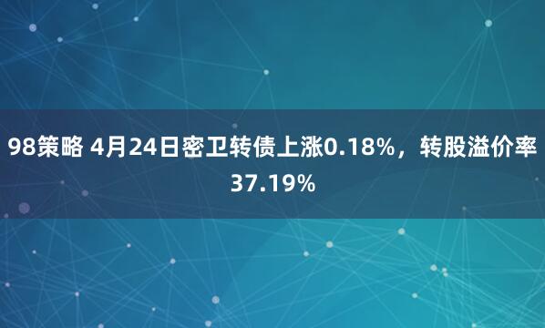 98策略 4月24日密卫转债上涨0.18%，转股溢价率37.19%