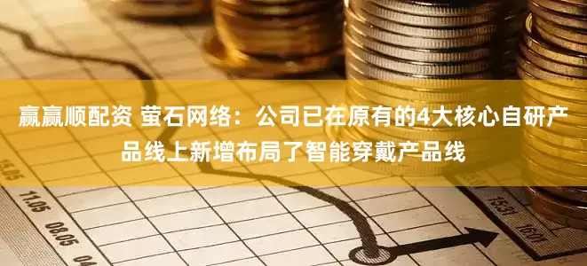 赢赢顺配资 萤石网络：公司已在原有的4大核心自研产品线上新增布局了智能穿戴产品线