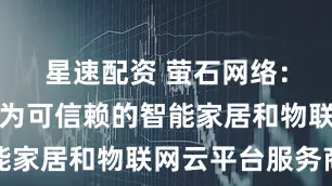 星速配资 萤石网络：致力于成为可信赖的智能家居和物联网云平台服务商