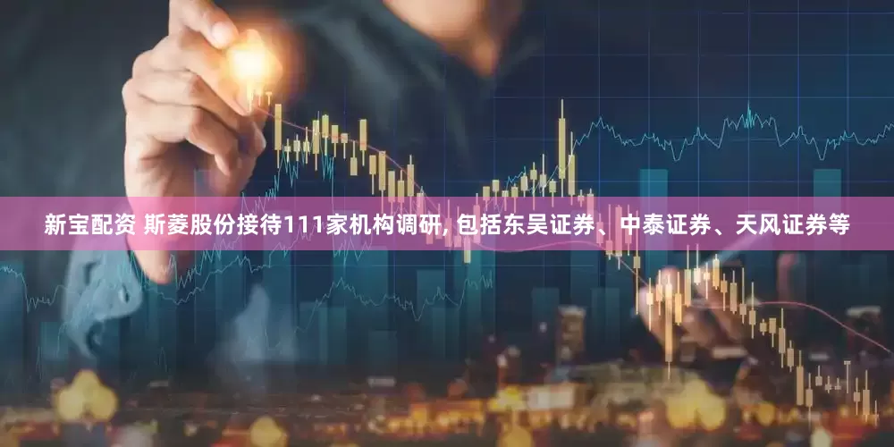 新宝配资 斯菱股份接待111家机构调研, 包括东吴证券、中泰证券、天风证券等