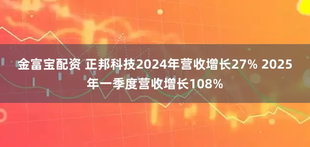 金富宝配资 正邦科技2024年营收增长27% 2025年一季度营收增长108%