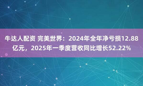 牛达人配资 完美世界：2024年全年净亏损12.88亿元，2025年一季度营收同比增长52.22%