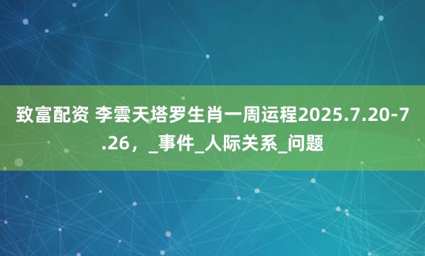 致富配资 李雲天塔罗生肖一周运程2025.7.20-7.26，_事件_人际关系_问题