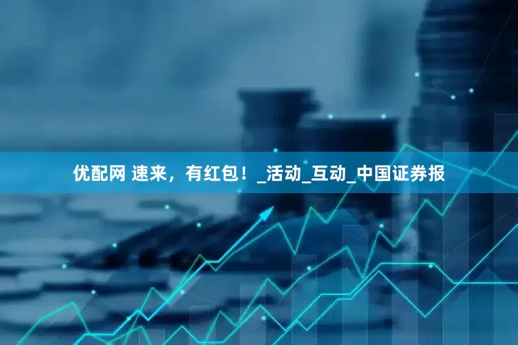 优配网 速来，有红包！_活动_互动_中国证券报