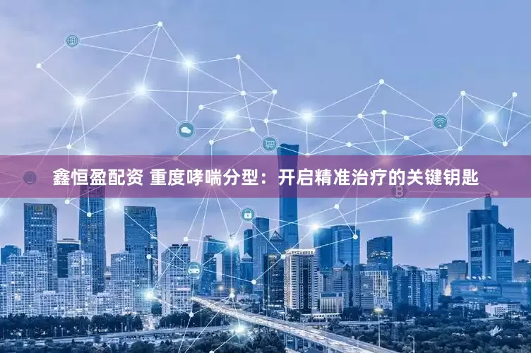 鑫恒盈配资 重度哮喘分型：开启精准治疗的关键钥匙