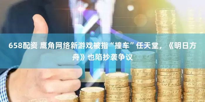 658配资 鹰角网络新游戏被指“撞车”任天堂，《明日方舟》也陷抄袭争议