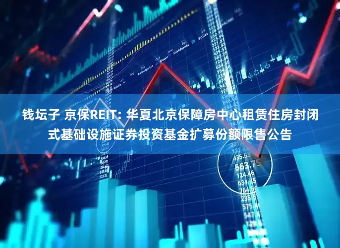 钱坛子 京保REIT: 华夏北京保障房中心租赁住房封闭式基础设施证券投资基金扩募份额限售公告
