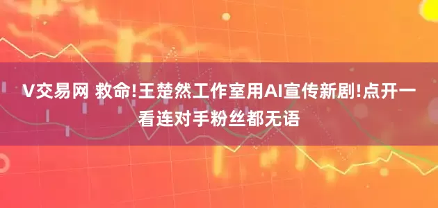 V交易网 救命!王楚然工作室用AI宣传新剧!点开一看连对手粉丝都无语